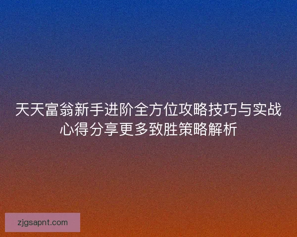 天天富翁新手进阶全方位攻略技巧与实战心得分享更多致胜策略解析