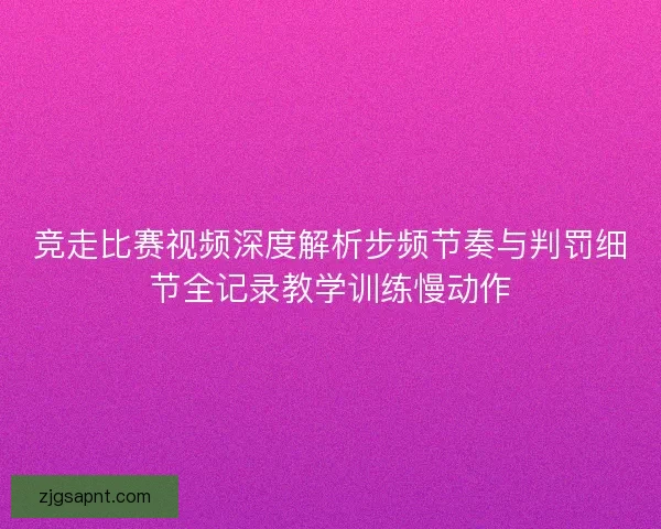 竞走比赛视频深度解析步频节奏与判罚细节全记录教学训练慢动作
