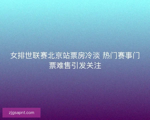 女排世联赛北京站票房冷淡 热门赛事门票难售引发关注