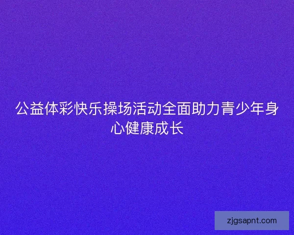 公益体彩快乐操场活动全面助力青少年身心健康成长