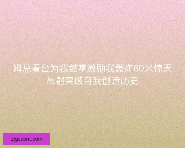 姆总看台为我鼓掌激励我轰炸60米惊天吊射突破自我创造历史