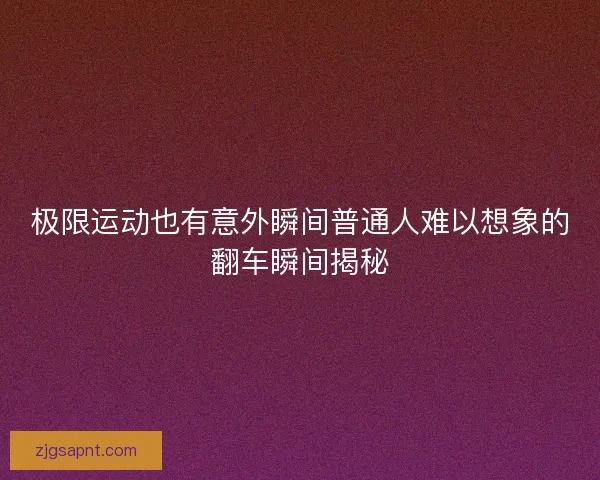 极限运动也有意外瞬间普通人难以想象的翻车瞬间揭秘