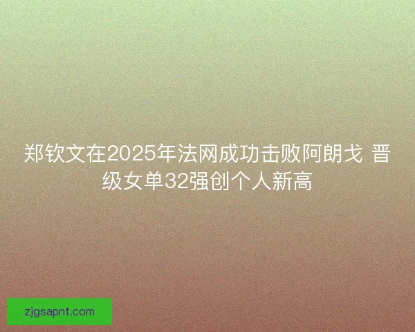 郑钦文在2025年法网成功击败阿朗戈 晋级女单32强创个人新高