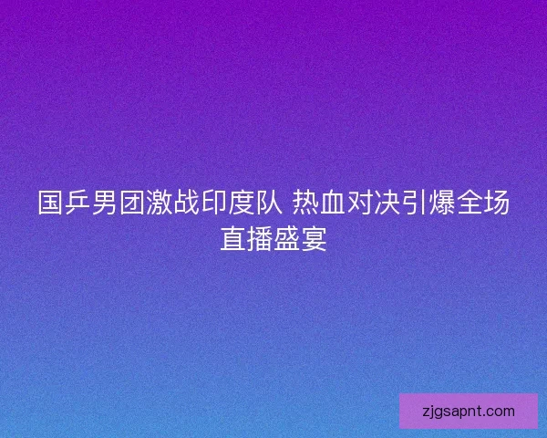 国乒男团激战印度队 热血对决引爆全场直播盛宴