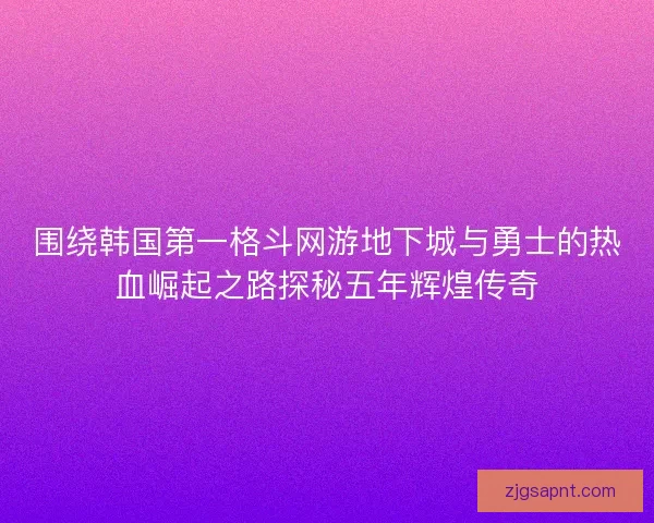 围绕韩国第一格斗网游地下城与勇士的热血崛起之路探秘五年辉煌传奇