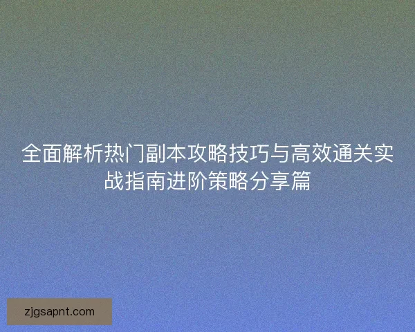 全面解析热门副本攻略技巧与高效通关实战指南进阶策略分享篇