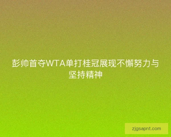 彭帅首夺WTA单打桂冠展现不懈努力与坚持精神